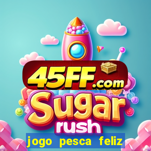 jogo pesca feliz que ganha dinheiro